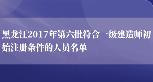 黑龙江2017年第六批符合一级建造师初始注册条件的人员名单(图1)