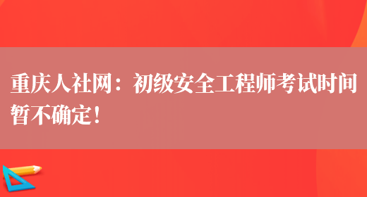 重庆人社网：初级安全工程师考试时间暂不确定！(图1)