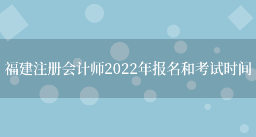 福建注册会计师2022年报名和考试时间(图1)