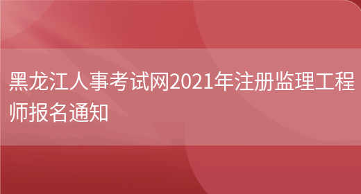 黑龙江人事考试网2021年注册监理工程师报名通知(图1)
