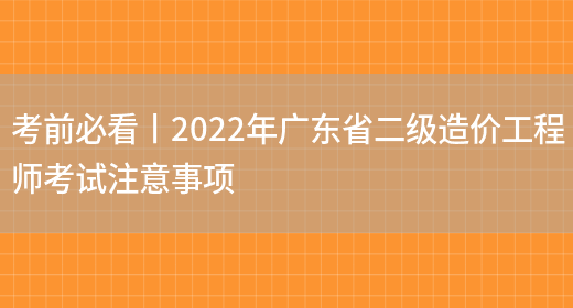 考前必看丨2022年广东省二级造价工程师考试注意事项(图1)