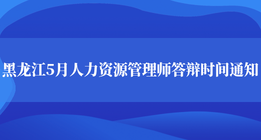 黑龙江5月人力资源管理师答辩时间通知(图1)