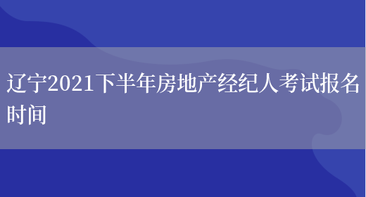 辽宁2021下半年房地产经纪人考试报名时间(图1)
