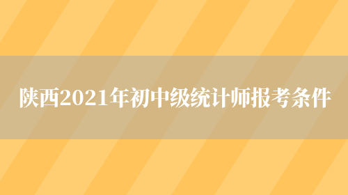 陕西2021年初中级统计师报考条件(图1)