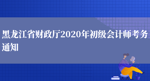 黑龙江省财政厅2020年初级会计师考务通知(图1)