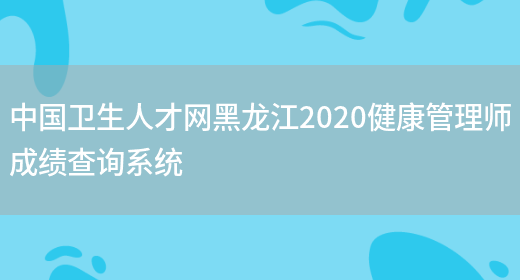 中国卫生人才网黑龙江2020健康管理师成绩查询系统(图1)