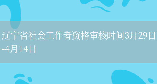 辽宁省社会工作者资格审核时间3月29日-4月14日(图1)