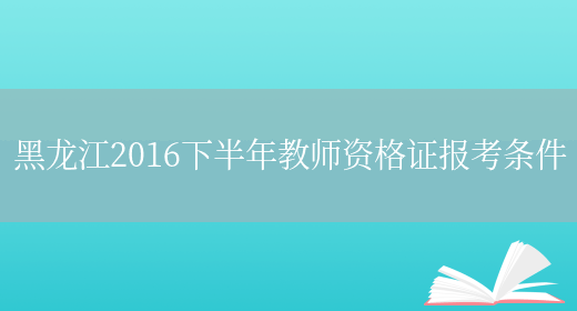 黑龙江2016下半年教师资格证报考条件(图1)