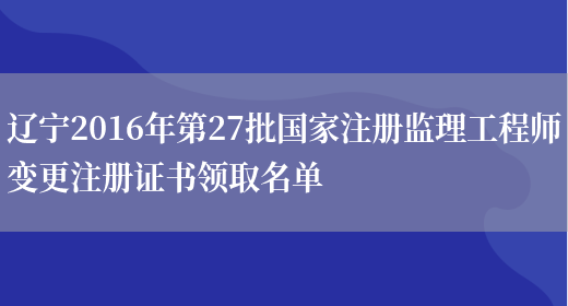 辽宁2016年第27批国家注册监理工程师变更注册证书领取名单(图1)
