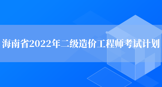 海南省2022年二级造价工程师考试计划(图1)