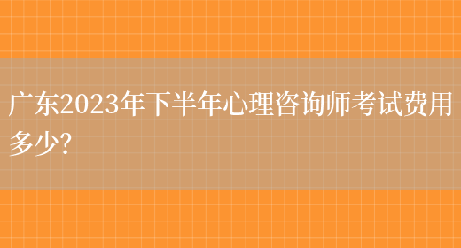 广东2023年下半年心理咨询师考试费用多少？(图1)