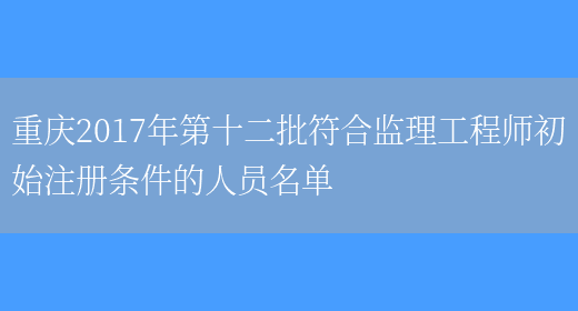 重庆2017年第十二批符合监理工程师初始注册条件的人员名单(图1)