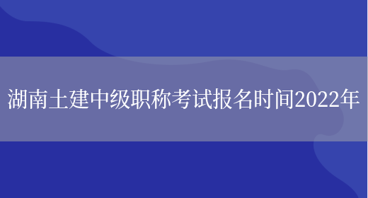 湖南土建中级职称考试报名时间2022年(图1)