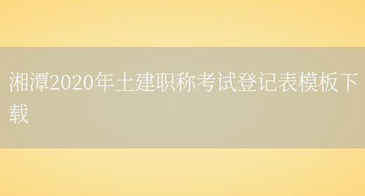 湘潭2020年土建职称考试登记表模板下载(图1)