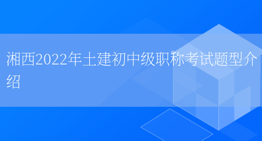 湘西2022年土建初中级职称考试题型介绍(图1)