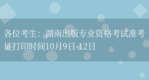 各位考生：湖南出版专业资格考试准考证打印时间10月9日-12日(图1)
