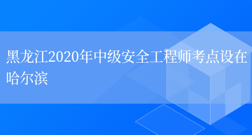 黑龙江2020年中级安全工程师考点设在哈尔滨(图1)