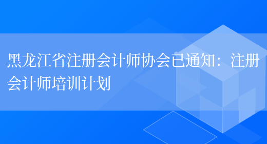 黑龙江省注册会计师协会已通知：注册会计师培训计划(图1)