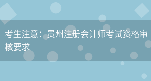 考生注意：贵州注册会计师考试资格审核要求(图1)