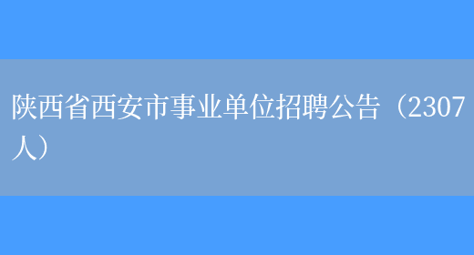 陕西省西安市事业单位招聘公告（2307人）(图1)