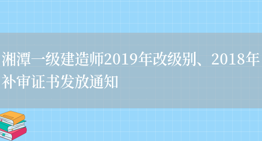 湘潭一级建造师2019年改级别、2018年补审证书发放通知(图1)