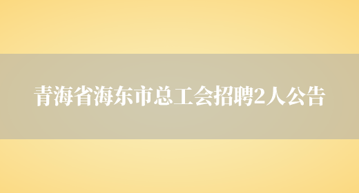 青海省海东市总工会招聘2人公告(图1)