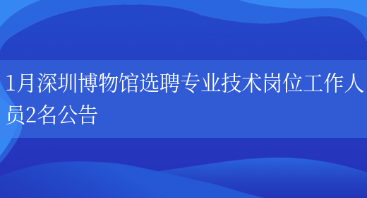 1月深圳博物馆选聘专业技术岗位工作人员2名公告(图1)