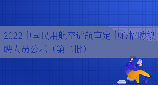 2022中国民用航空适航审定中心招聘拟聘人员公示（第二批）(图1)