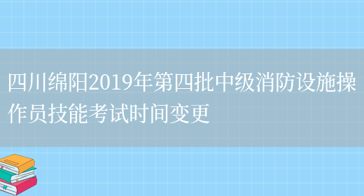 四川绵阳2019年第四批中级消防设施操作员技能考试时间变更(图1)