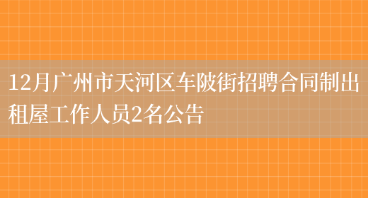 12月广州市天河区车陂街招聘合同制出租屋工作人员2名公告(图1)