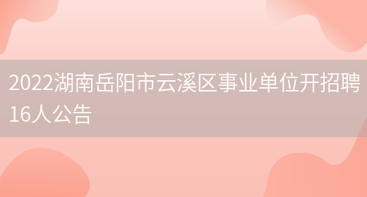 2022湖南岳阳市云溪区事业单位开招聘16人公告(图1)