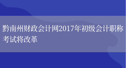 黔南州财政会计网2017年初级会计职称考试将改革(图1)