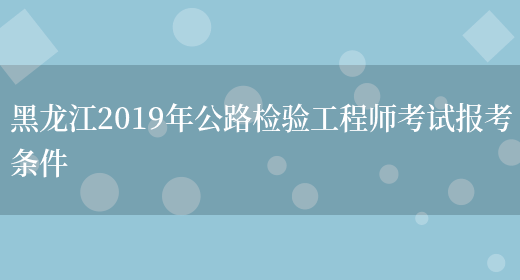 黑龙江2019年公路检验工程师考试报考条件(图1)