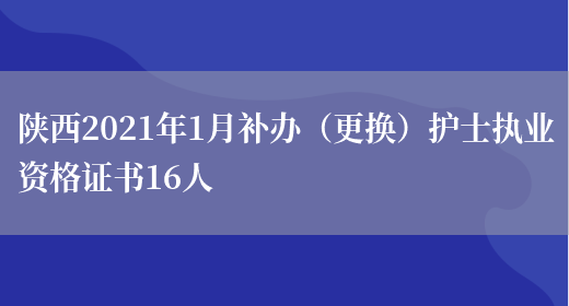 陕西2021年1月补办（更换）护士执业资格证书16人(图1)