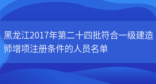 黑龙江2017年第二十四批符合一级建造师增项注册条件的人员名单(图1)