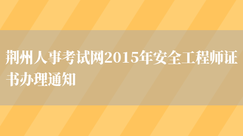 荆州人事考试网2015年安全工程师证书办理通知(图1)
