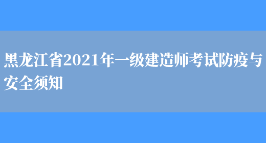 黑龙江省2021年一级建造师考试防疫与安全须知(图1)