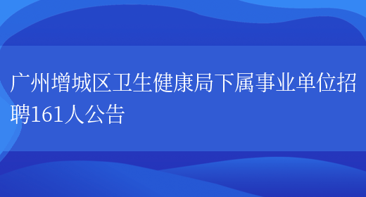 广州增城区卫生健康局下属事业单位招聘161人公告(图1)