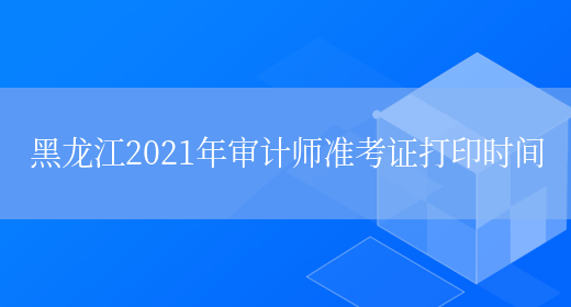 黑龙江2021年审计师准考证打印时间(图1)