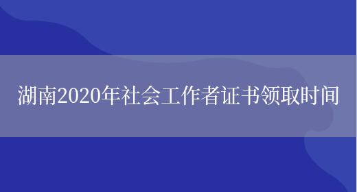 湖南2020年社会工作者证书领取时间(图1)