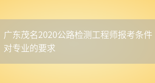 广东茂名2020公路检测工程师报考条件对专业的要求(图1)