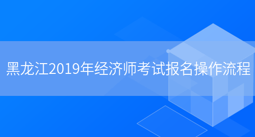 黑龙江2019年经济师考试报名操作流程(图1)