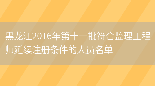 黑龙江2016年第十一批符合监理工程师延续注册条件的人员名单(图1)