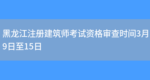 黑龙江注册建筑师考试资格审查时间3月9日至15日(图1)