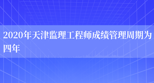 2020年天津监理工程师成绩管理周期为四年(图1)
