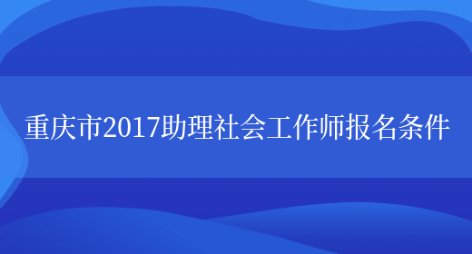 重庆市2017助理社会工作师报名条件(图1)