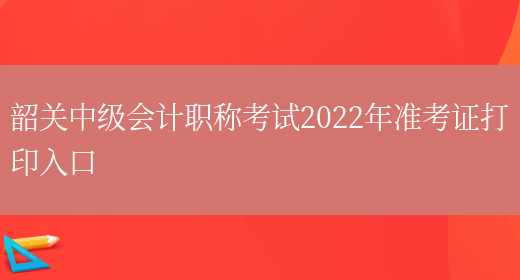 韶关中级会计职称考试2022年准考证打印入口(图1)