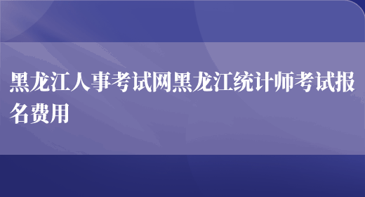 黑龙江人事考试网黑龙江统计师考试报名费用(图1)