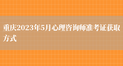 重庆2023年5月心理咨询师准考证获取方式(图1)