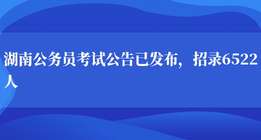 湖南公务员考试公告已发布，招录6522人(图1)